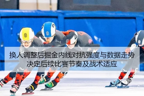 换人调整后掘金内线对抗强度与数据走势决定后续比赛节奏及战术适应