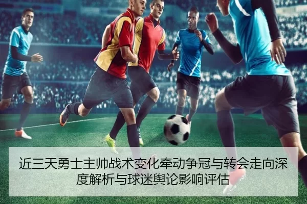 近三天勇士主帅战术变化牵动争冠与转会走向深度解析与球迷舆论影响评估