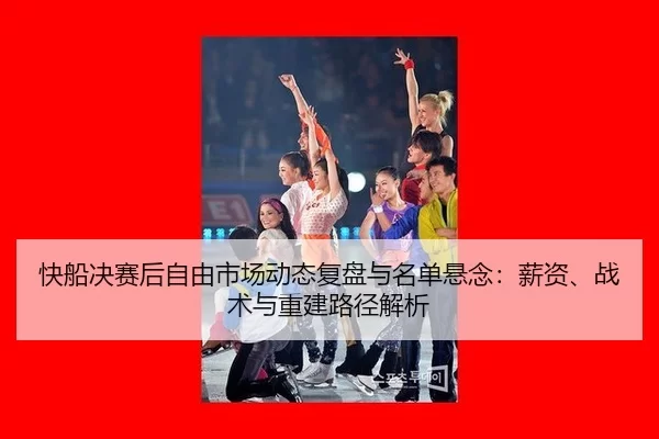 快船决赛后自由市场动态复盘与名单悬念：薪资、战术与重建路径解析