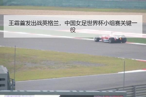 王霜首发出战英格兰，中国女足世界杯小组赛关键一役